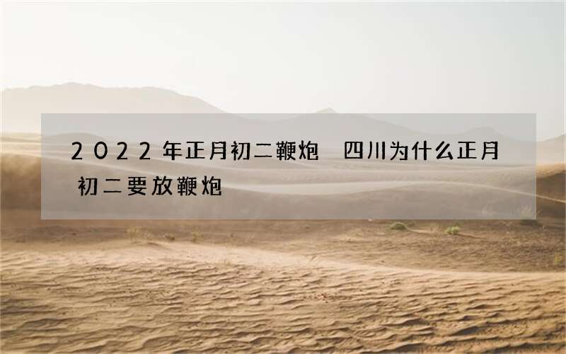 2022年正月初二鞭炮 四川为什么正月初二要放鞭炮